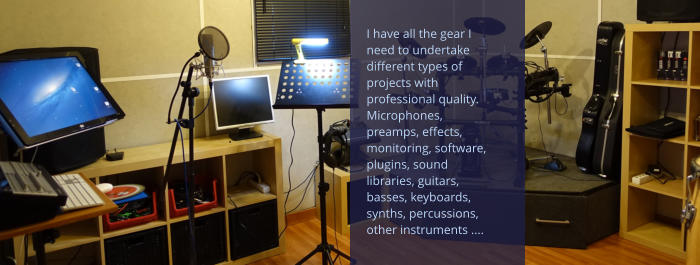 I have all the gear I need to undertake different types of projects with professional quality. Microphones, preamps, effects, monitoring, software, plugins, sound libraries, guitars, basses, keyboards, synths, percussions, other instruments ....